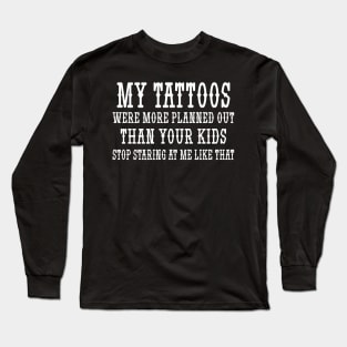 My tattoos were more planned out than your kids stop staring at me like that Long Sleeve T-Shirt